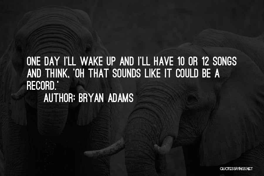 Bryan Adams Quotes: One Day I'll Wake Up And I'll Have 10 Or 12 Songs And Think, 'oh That Sounds Like It Could