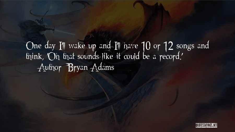 Bryan Adams Quotes: One Day I'll Wake Up And I'll Have 10 Or 12 Songs And Think, 'oh That Sounds Like It Could