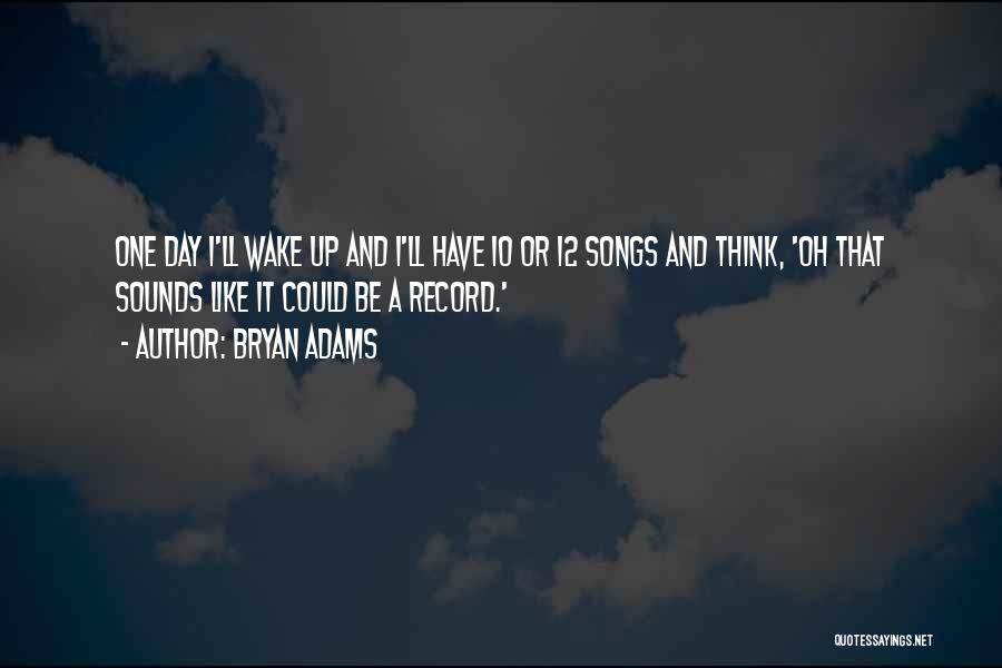 Bryan Adams Quotes: One Day I'll Wake Up And I'll Have 10 Or 12 Songs And Think, 'oh That Sounds Like It Could