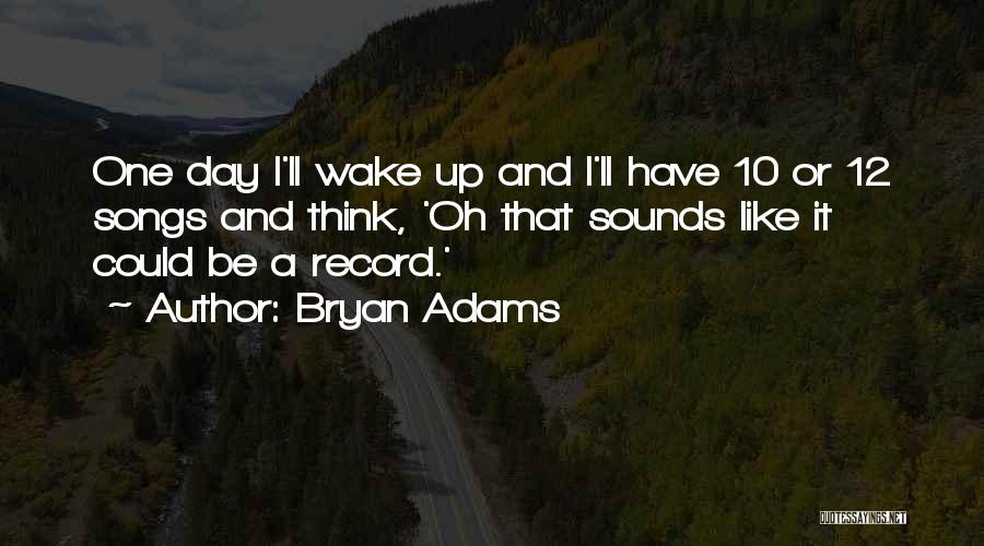 Bryan Adams Quotes: One Day I'll Wake Up And I'll Have 10 Or 12 Songs And Think, 'oh That Sounds Like It Could