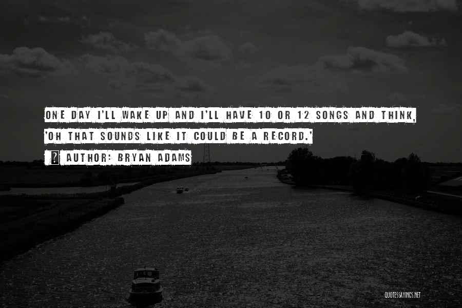 Bryan Adams Quotes: One Day I'll Wake Up And I'll Have 10 Or 12 Songs And Think, 'oh That Sounds Like It Could