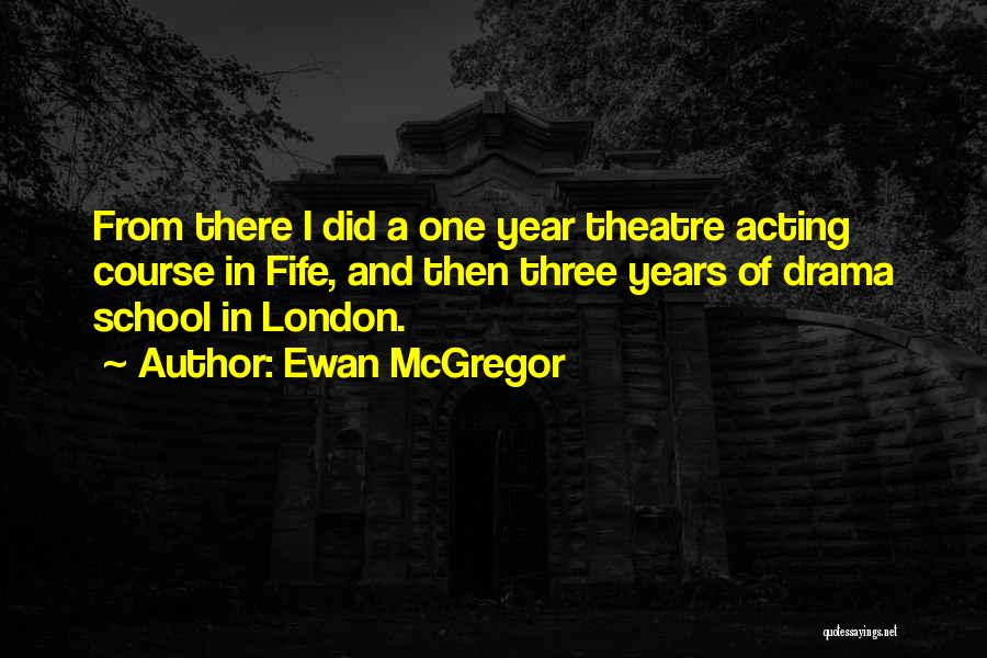 Ewan McGregor Quotes: From There I Did A One Year Theatre Acting Course In Fife, And Then Three Years Of Drama School In