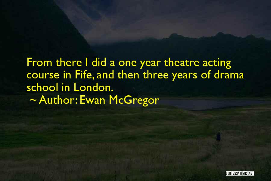 Ewan McGregor Quotes: From There I Did A One Year Theatre Acting Course In Fife, And Then Three Years Of Drama School In