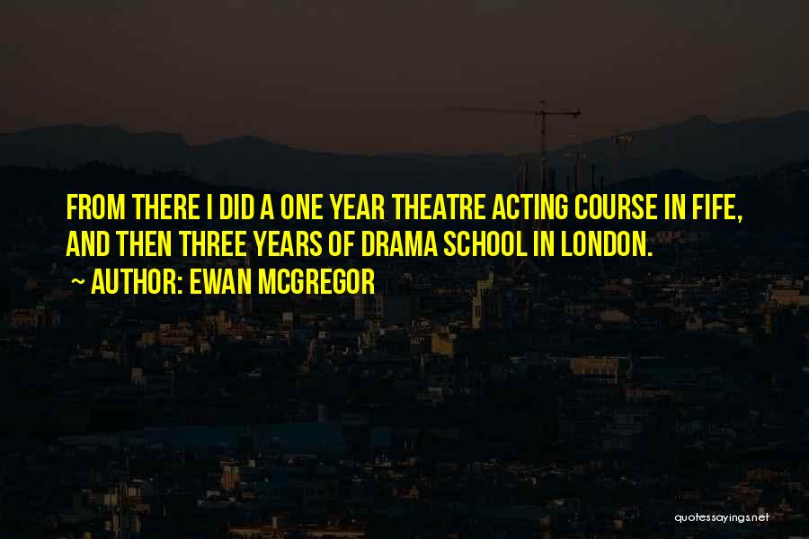 Ewan McGregor Quotes: From There I Did A One Year Theatre Acting Course In Fife, And Then Three Years Of Drama School In