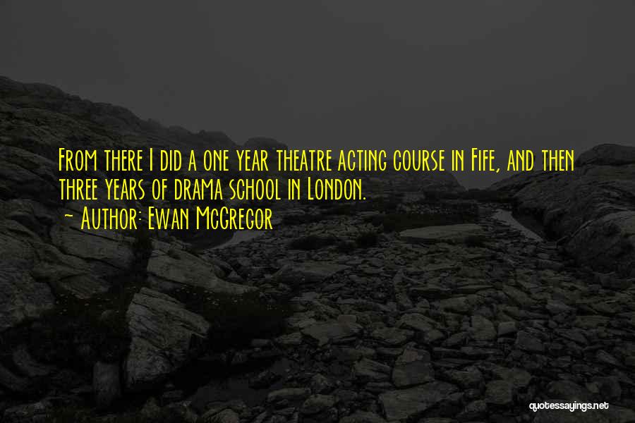 Ewan McGregor Quotes: From There I Did A One Year Theatre Acting Course In Fife, And Then Three Years Of Drama School In