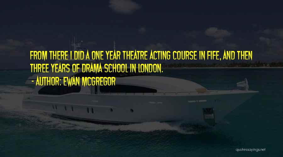 Ewan McGregor Quotes: From There I Did A One Year Theatre Acting Course In Fife, And Then Three Years Of Drama School In