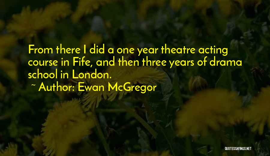 Ewan McGregor Quotes: From There I Did A One Year Theatre Acting Course In Fife, And Then Three Years Of Drama School In