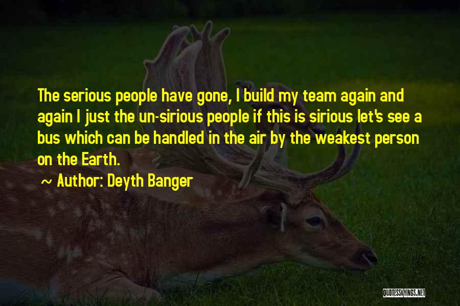 Deyth Banger Quotes: The Serious People Have Gone, I Build My Team Again And Again I Just The Un-sirious People If This Is