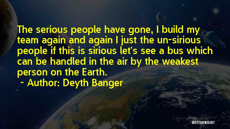Deyth Banger Quotes: The Serious People Have Gone, I Build My Team Again And Again I Just The Un-sirious People If This Is