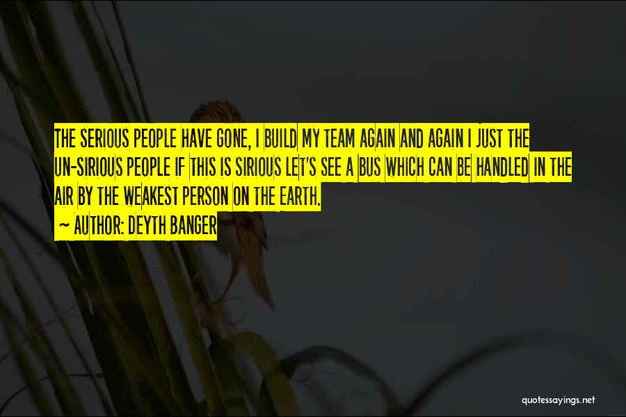 Deyth Banger Quotes: The Serious People Have Gone, I Build My Team Again And Again I Just The Un-sirious People If This Is