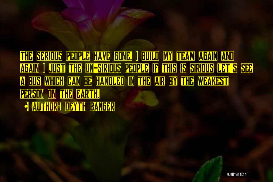 Deyth Banger Quotes: The Serious People Have Gone, I Build My Team Again And Again I Just The Un-sirious People If This Is