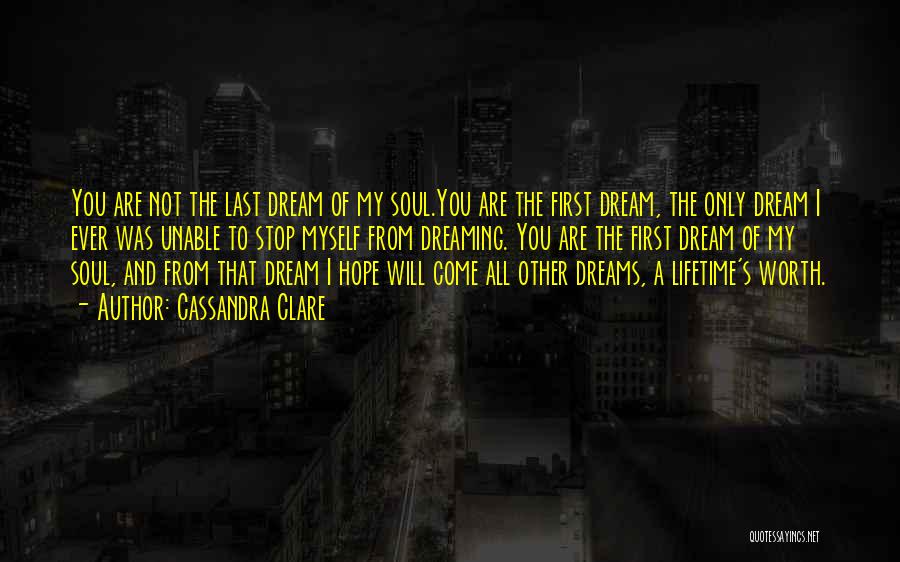 Cassandra Clare Quotes: You Are Not The Last Dream Of My Soul.you Are The First Dream, The Only Dream I Ever Was Unable