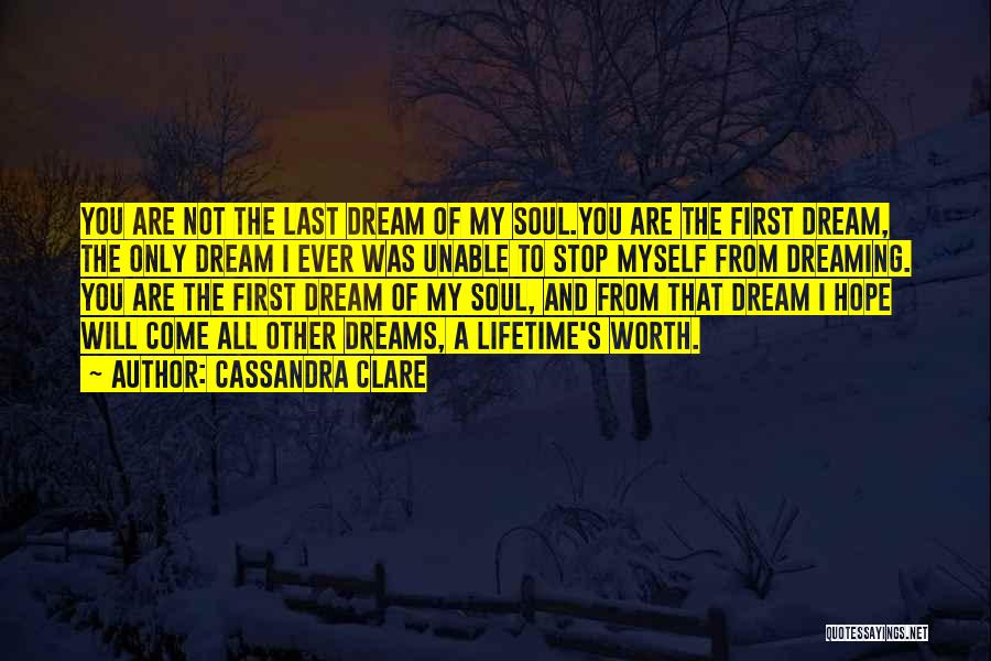 Cassandra Clare Quotes: You Are Not The Last Dream Of My Soul.you Are The First Dream, The Only Dream I Ever Was Unable