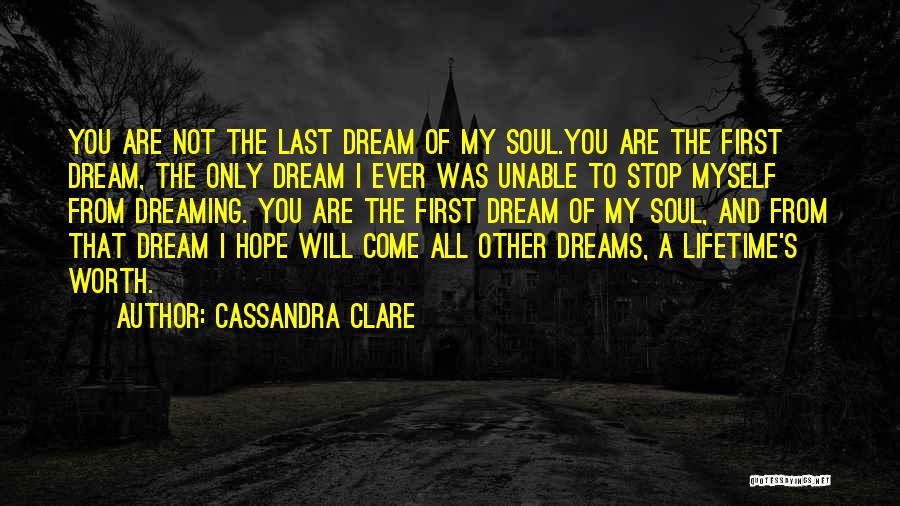 Cassandra Clare Quotes: You Are Not The Last Dream Of My Soul.you Are The First Dream, The Only Dream I Ever Was Unable