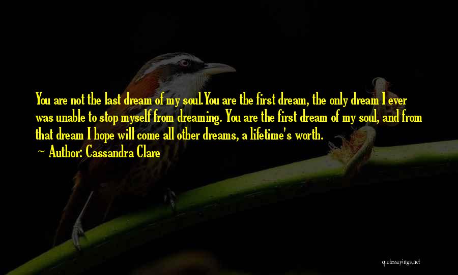 Cassandra Clare Quotes: You Are Not The Last Dream Of My Soul.you Are The First Dream, The Only Dream I Ever Was Unable