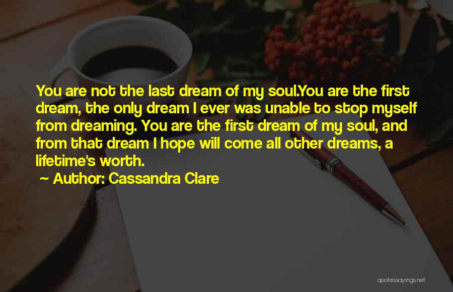 Cassandra Clare Quotes: You Are Not The Last Dream Of My Soul.you Are The First Dream, The Only Dream I Ever Was Unable