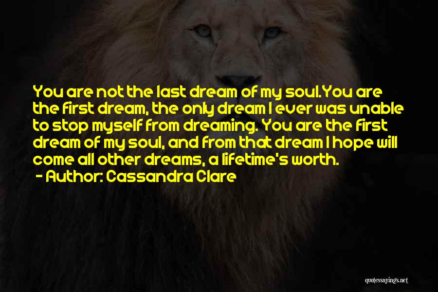 Cassandra Clare Quotes: You Are Not The Last Dream Of My Soul.you Are The First Dream, The Only Dream I Ever Was Unable