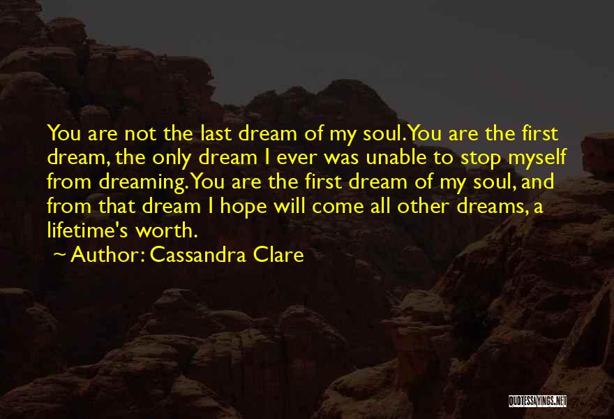 Cassandra Clare Quotes: You Are Not The Last Dream Of My Soul.you Are The First Dream, The Only Dream I Ever Was Unable