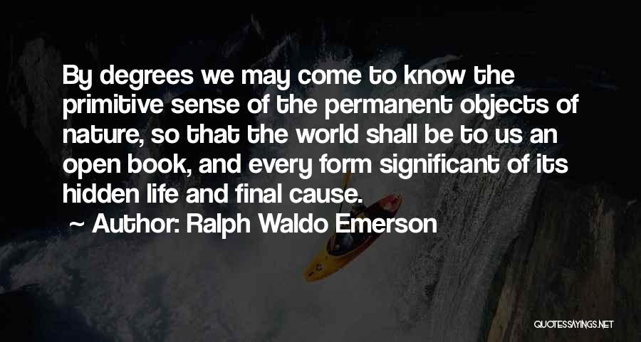 Ralph Waldo Emerson Quotes: By Degrees We May Come To Know The Primitive Sense Of The Permanent Objects Of Nature, So That The World