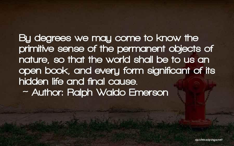 Ralph Waldo Emerson Quotes: By Degrees We May Come To Know The Primitive Sense Of The Permanent Objects Of Nature, So That The World