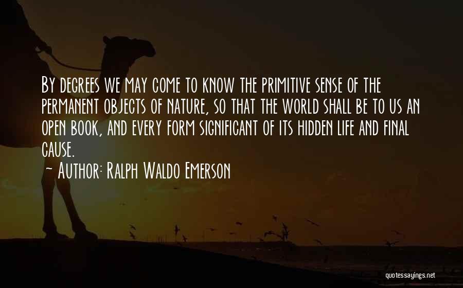 Ralph Waldo Emerson Quotes: By Degrees We May Come To Know The Primitive Sense Of The Permanent Objects Of Nature, So That The World