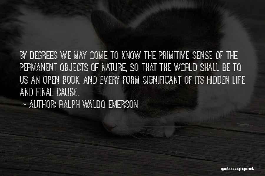Ralph Waldo Emerson Quotes: By Degrees We May Come To Know The Primitive Sense Of The Permanent Objects Of Nature, So That The World