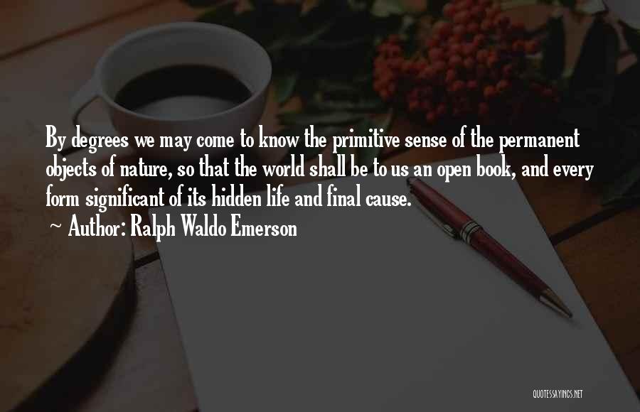 Ralph Waldo Emerson Quotes: By Degrees We May Come To Know The Primitive Sense Of The Permanent Objects Of Nature, So That The World