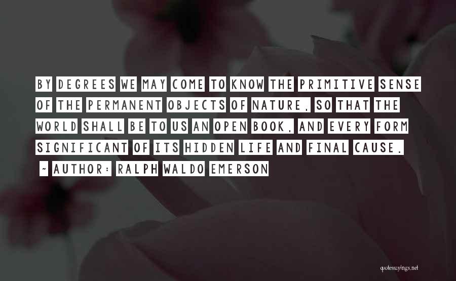 Ralph Waldo Emerson Quotes: By Degrees We May Come To Know The Primitive Sense Of The Permanent Objects Of Nature, So That The World