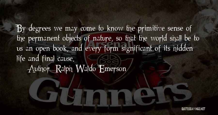 Ralph Waldo Emerson Quotes: By Degrees We May Come To Know The Primitive Sense Of The Permanent Objects Of Nature, So That The World