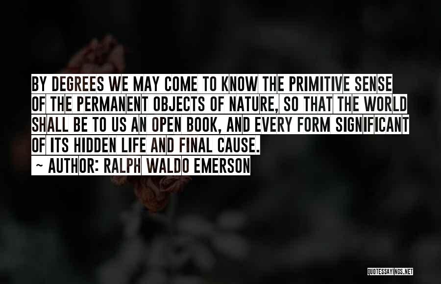 Ralph Waldo Emerson Quotes: By Degrees We May Come To Know The Primitive Sense Of The Permanent Objects Of Nature, So That The World