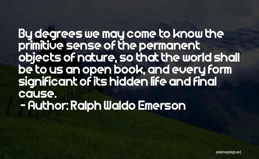 Ralph Waldo Emerson Quotes: By Degrees We May Come To Know The Primitive Sense Of The Permanent Objects Of Nature, So That The World