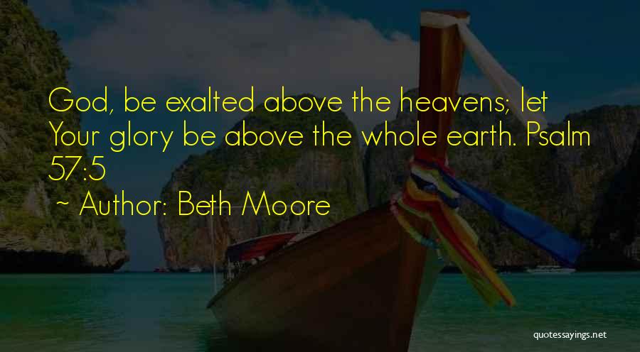 Beth Moore Quotes: God, Be Exalted Above The Heavens; Let Your Glory Be Above The Whole Earth. Psalm 57:5