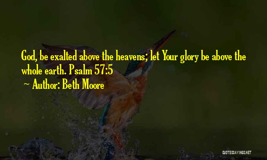 Beth Moore Quotes: God, Be Exalted Above The Heavens; Let Your Glory Be Above The Whole Earth. Psalm 57:5