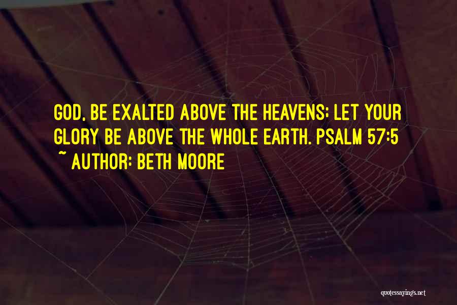 Beth Moore Quotes: God, Be Exalted Above The Heavens; Let Your Glory Be Above The Whole Earth. Psalm 57:5