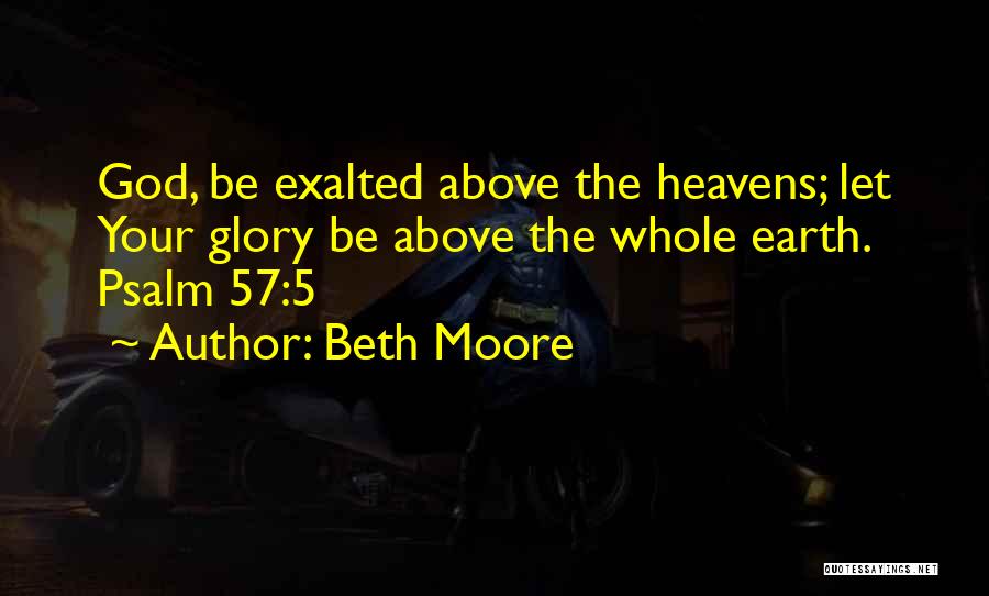 Beth Moore Quotes: God, Be Exalted Above The Heavens; Let Your Glory Be Above The Whole Earth. Psalm 57:5