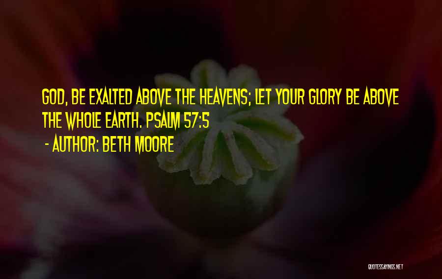 Beth Moore Quotes: God, Be Exalted Above The Heavens; Let Your Glory Be Above The Whole Earth. Psalm 57:5