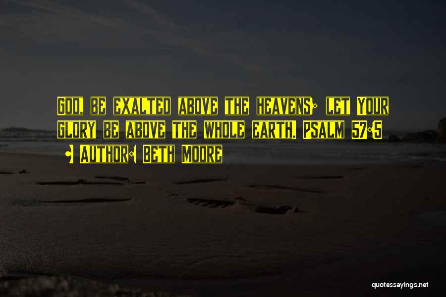 Beth Moore Quotes: God, Be Exalted Above The Heavens; Let Your Glory Be Above The Whole Earth. Psalm 57:5