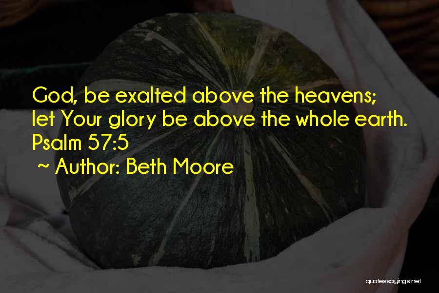 Beth Moore Quotes: God, Be Exalted Above The Heavens; Let Your Glory Be Above The Whole Earth. Psalm 57:5