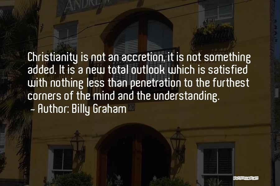 Billy Graham Quotes: Christianity Is Not An Accretion, It Is Not Something Added. It Is A New Total Outlook Which Is Satisfied With