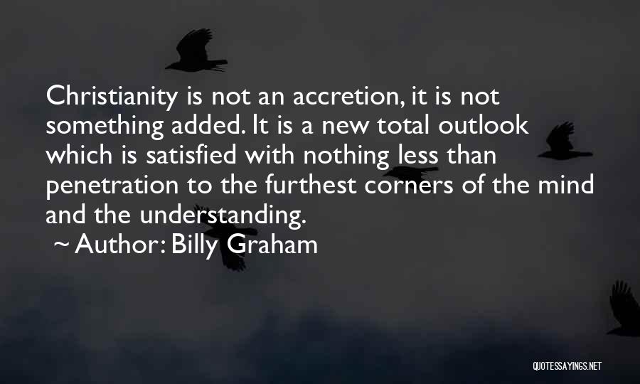 Billy Graham Quotes: Christianity Is Not An Accretion, It Is Not Something Added. It Is A New Total Outlook Which Is Satisfied With