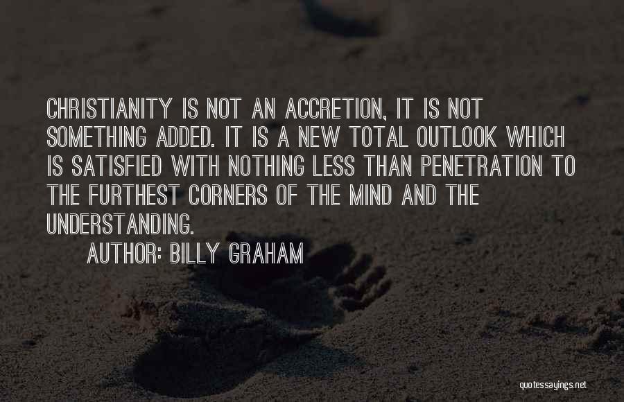 Billy Graham Quotes: Christianity Is Not An Accretion, It Is Not Something Added. It Is A New Total Outlook Which Is Satisfied With