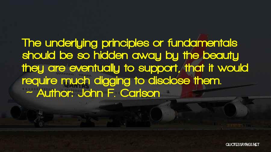 John F. Carlson Quotes: The Underlying Principles Or Fundamentals Should Be So Hidden Away By The Beauty They Are Eventually To Support, That It