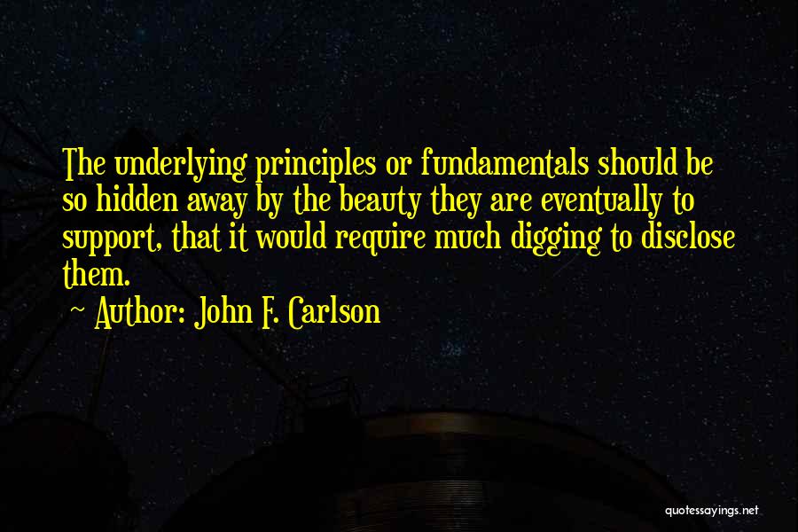 John F. Carlson Quotes: The Underlying Principles Or Fundamentals Should Be So Hidden Away By The Beauty They Are Eventually To Support, That It