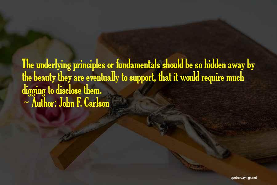 John F. Carlson Quotes: The Underlying Principles Or Fundamentals Should Be So Hidden Away By The Beauty They Are Eventually To Support, That It