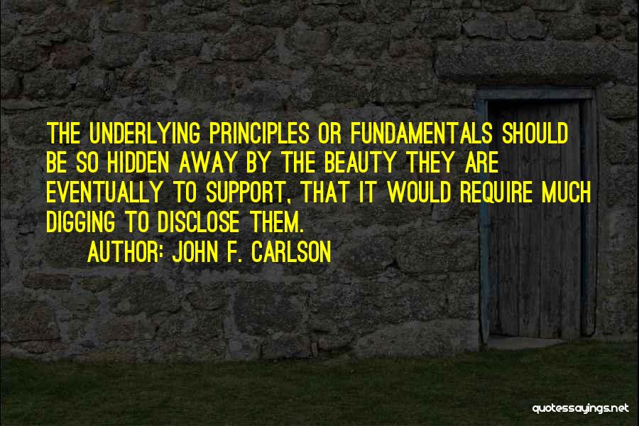 John F. Carlson Quotes: The Underlying Principles Or Fundamentals Should Be So Hidden Away By The Beauty They Are Eventually To Support, That It