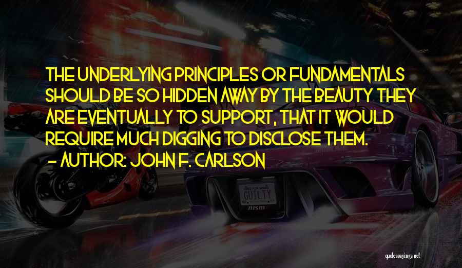 John F. Carlson Quotes: The Underlying Principles Or Fundamentals Should Be So Hidden Away By The Beauty They Are Eventually To Support, That It