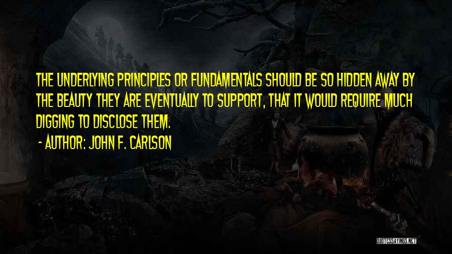 John F. Carlson Quotes: The Underlying Principles Or Fundamentals Should Be So Hidden Away By The Beauty They Are Eventually To Support, That It