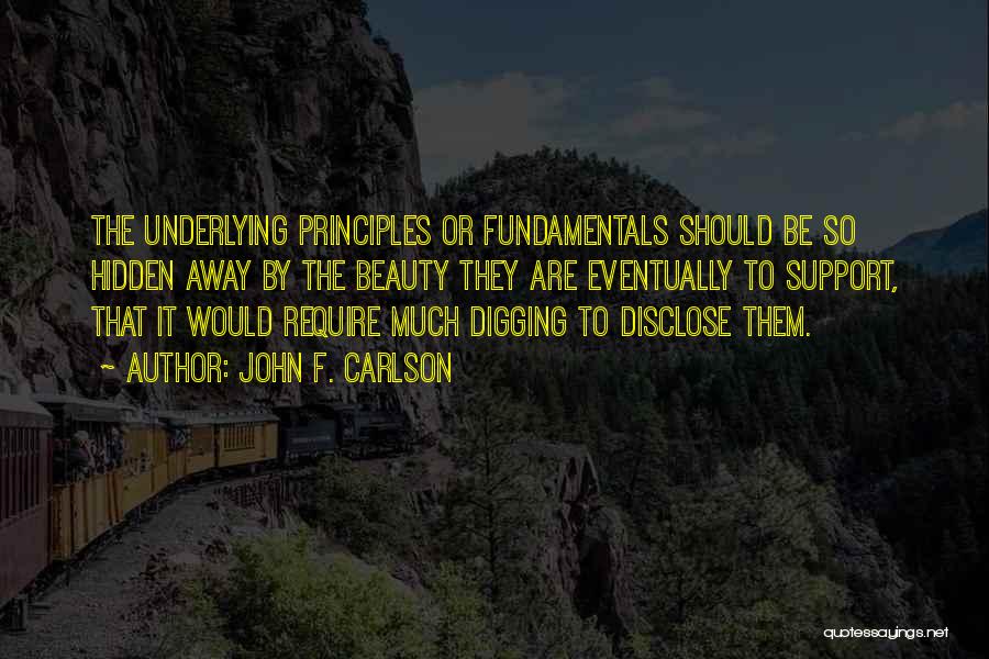 John F. Carlson Quotes: The Underlying Principles Or Fundamentals Should Be So Hidden Away By The Beauty They Are Eventually To Support, That It