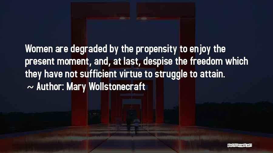 Mary Wollstonecraft Quotes: Women Are Degraded By The Propensity To Enjoy The Present Moment, And, At Last, Despise The Freedom Which They Have