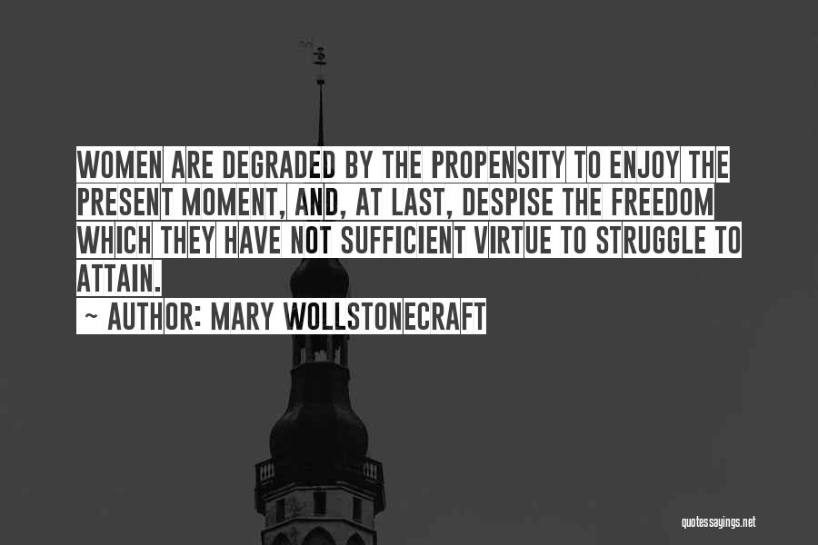 Mary Wollstonecraft Quotes: Women Are Degraded By The Propensity To Enjoy The Present Moment, And, At Last, Despise The Freedom Which They Have